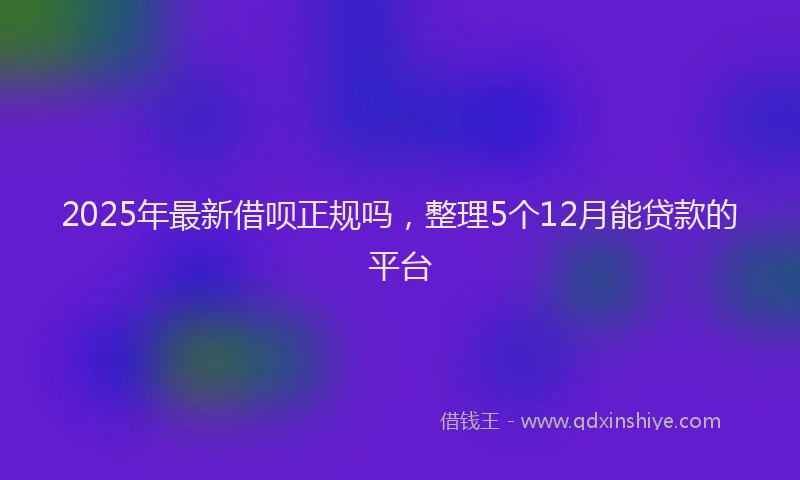 2025年最新借呗正规吗，整理5个12月能贷款的平台