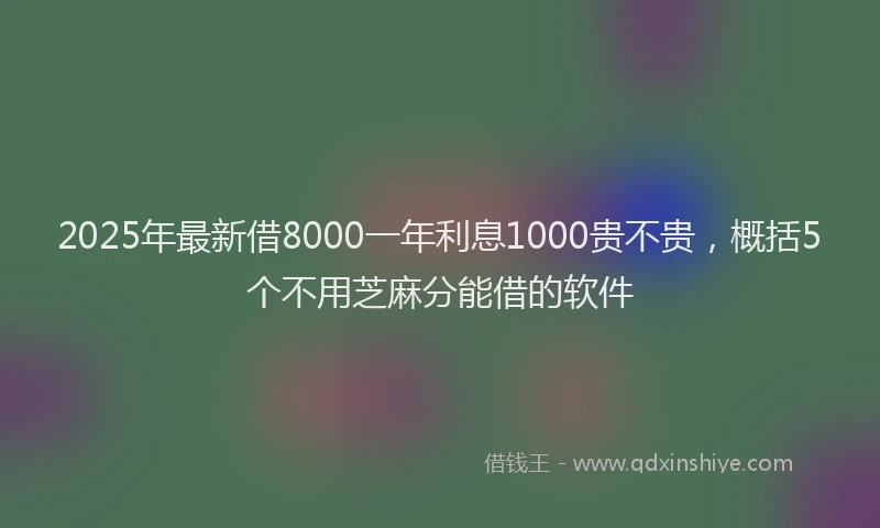 2025年最新借8000一年利息1000贵不贵，概括5个不用芝麻分能借的软件