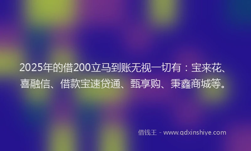 2025年的借200立马到账无视一切有:宝来花、喜融信、借款宝速贷通、甄享购、秉鑫商城等。