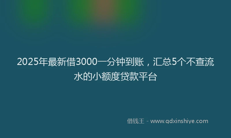 2025年最新借3000一分钟到账，汇总5个不查流水的小额度贷款平台