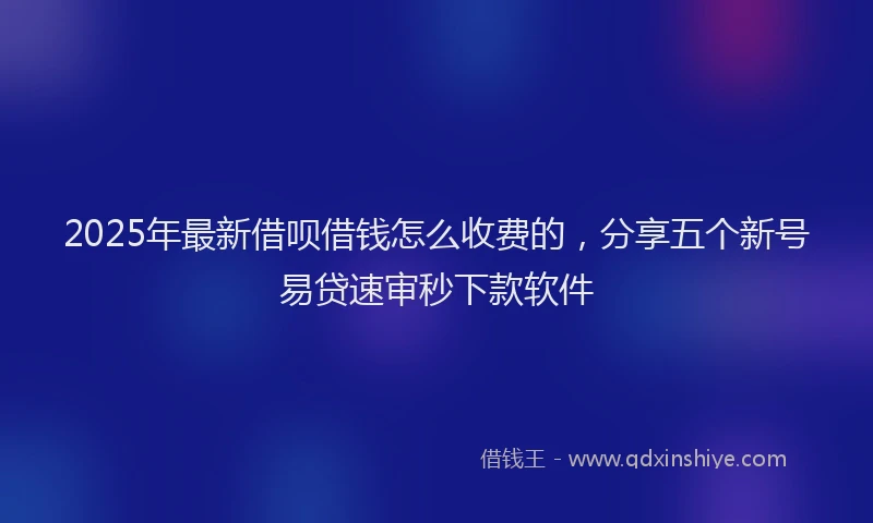 2025年最新借呗借钱怎么收费的，分享五个新号易贷速审秒下款软件