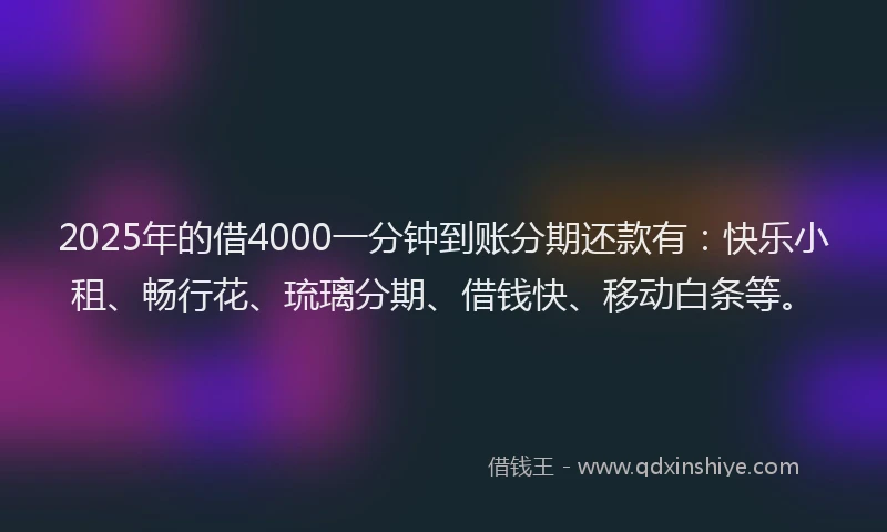 2025年的借4000一分钟到账分期还款有：快乐小租、畅行花、琉璃分期、借钱快、移动白条等。