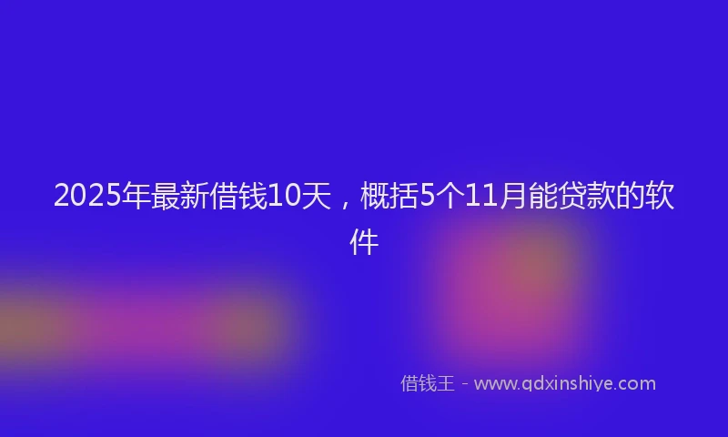 2025年最新借钱10天，概括5个11月能贷款的软件
