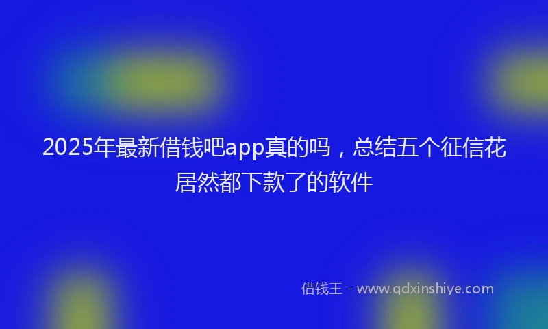 2025年最新借钱吧app真的吗，总结五个征信花居然都下款了的软件
