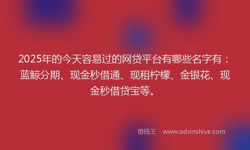 2025年的今天容易过的网贷平台有哪些名字有：蓝鲸分期、现金秒借通、现租柠檬、金银花、现金秒借贷宝等。