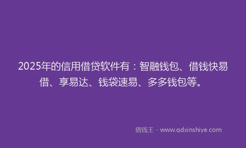 2025年的信用借贷软件有：智融钱包、借钱快易借、享易达、钱袋速易、多多钱包等。