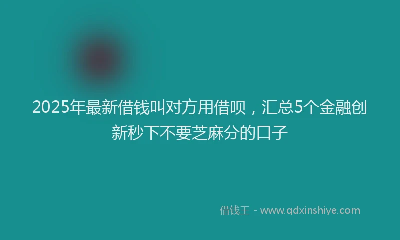 2025年最新借钱叫对方用借呗，汇总5个金融创新秒下不要芝麻分的口子