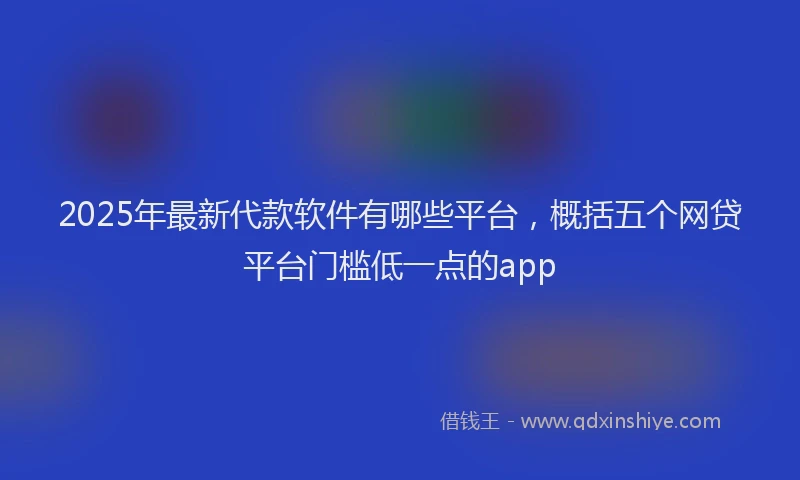 2025年最新代款软件有哪些平台，概括五个网贷平台门槛低一点的app