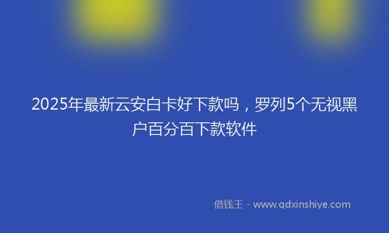 2025年最新云安白卡好下款吗，罗列5个无视黑户百分百下款软件