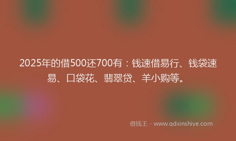 2025年的借500还700有：钱速借易行、钱袋速易、口袋花、翡翠贷、羊小购等。