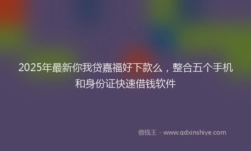2025年最新你我贷嘉福好下款么，整合五个手机和身份证快速借钱软件