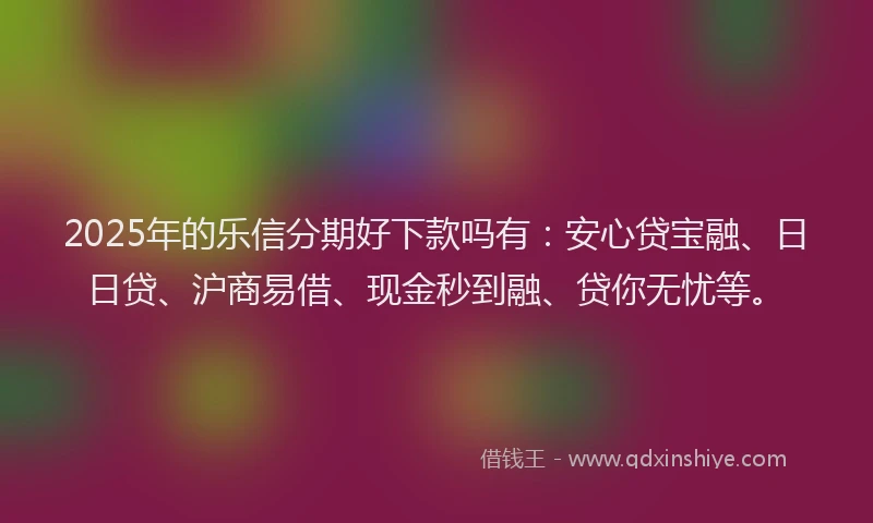2025年的乐信分期好下款吗有：安心贷宝融、日日贷、沪商易借、现金秒到融、贷你无忧等。