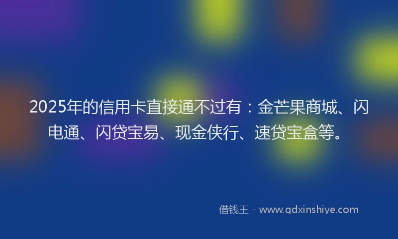 2025年的信用卡直接通不过有：金芒果商城、闪电通、闪贷宝易、现金侠行、速贷宝盒等。