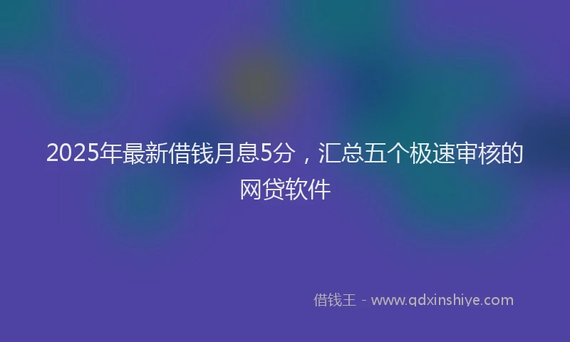 2025年最新借钱月息5分，汇总五个极速审核的网贷软件