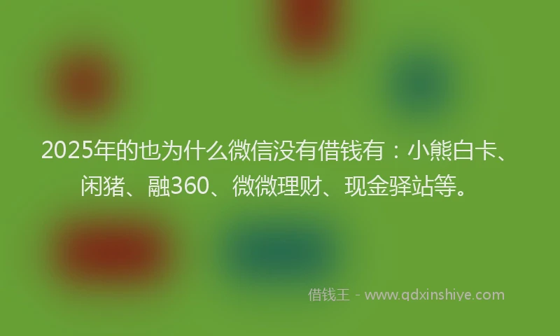 2025年的也为什么微信没有借钱有：小熊白卡、闲猪、融360、微微理财、现金驿站等。