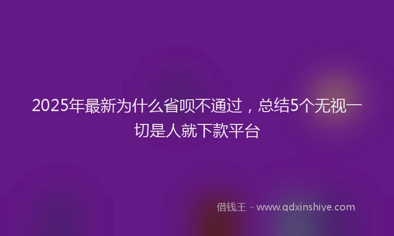 2025年最新为什么省呗不通过，总结5个无视一切是人就下款平台