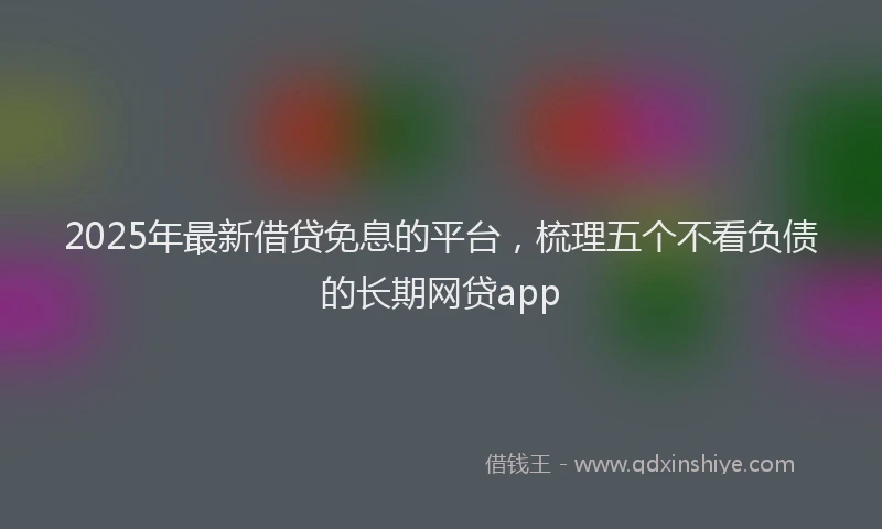 2025年最新借贷免息的平台，梳理五个不看负债的长期网贷app