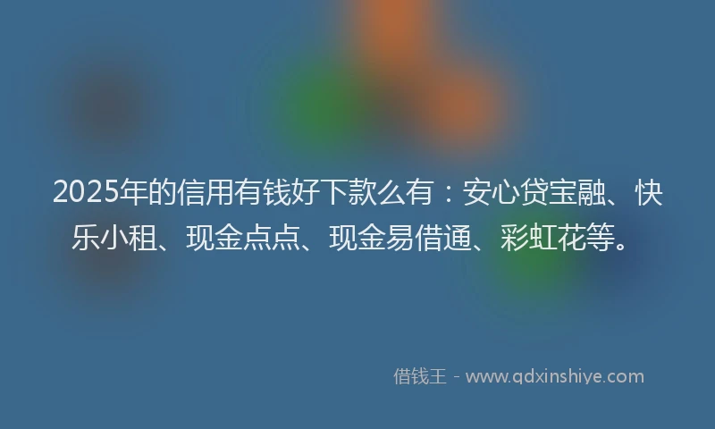 2025年的信用有钱好下款么有：安心贷宝融、快乐小租、现金点点、现金易借通、彩虹花等。