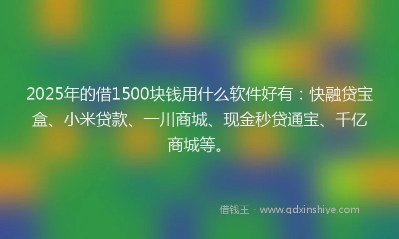 2025年的借1500块钱用什么软件好有：快融贷宝盒、小米贷款、一川商城、现金秒贷通宝、千亿商城等。