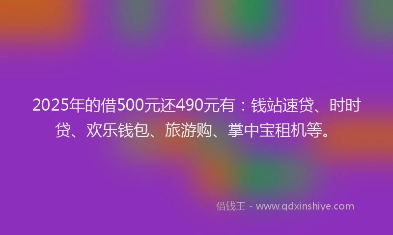 2025年的借500元还490元有：钱站速贷、时时贷、欢乐钱包、旅游购、掌中宝租机等。