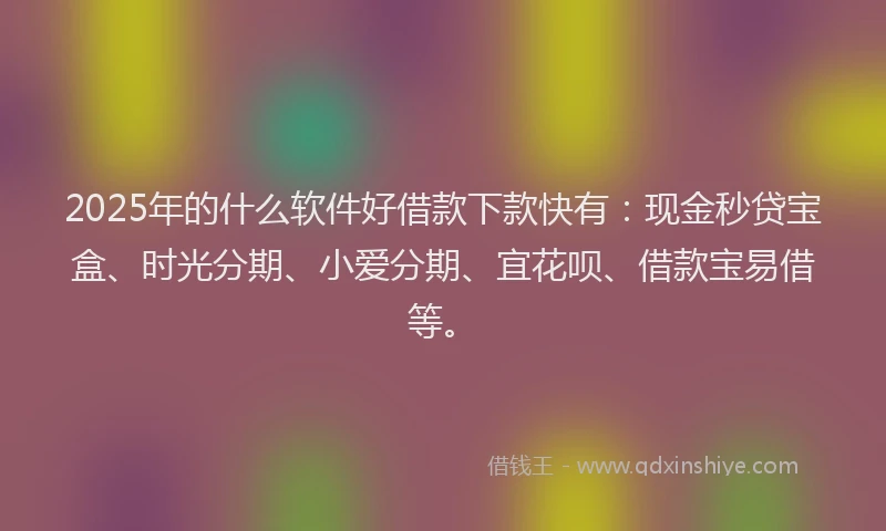 2025年的什么软件好借款下款快有：现金秒贷宝盒、时光分期、小爱分期、宜花呗、借款宝易借等。