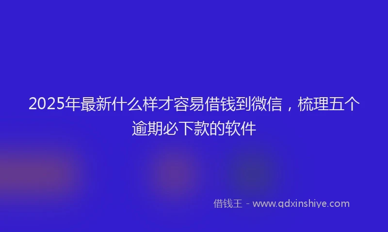 2025年最新什么样才容易借钱到微信，梳理五个逾期必下款的软件