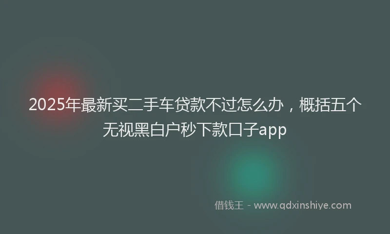 2025年最新买二手车贷款不过怎么办，概括五个无视黑白户秒下款口子app