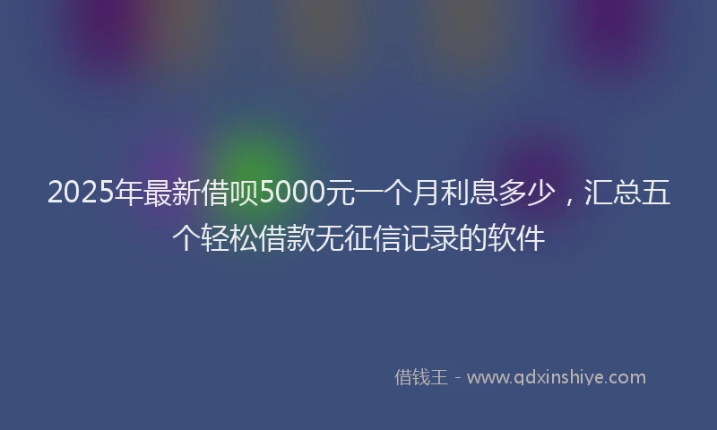 2025年最新借呗5000元一个月利息多少，汇总五个轻松借款无征信记录的软件