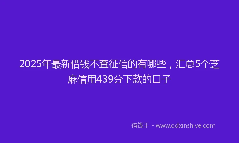 2025年最新借钱不查征信的有哪些，汇总5个芝麻信用439分下款的口子