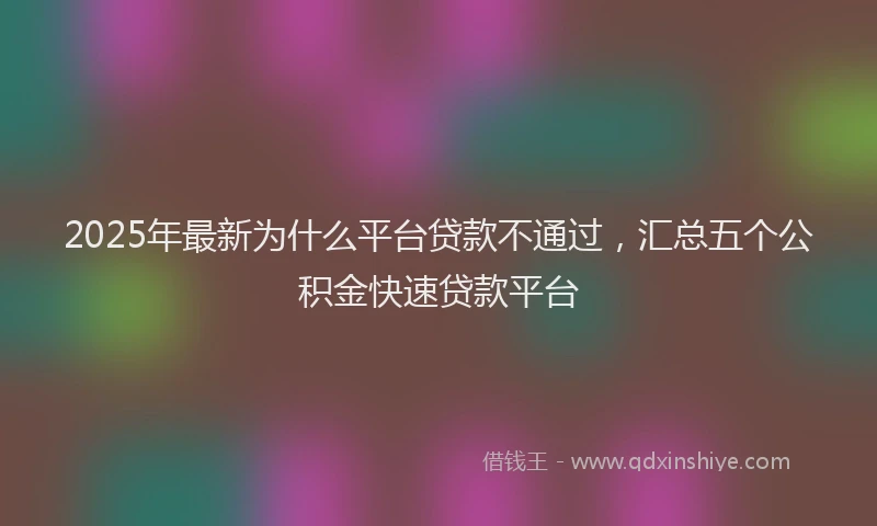 2025年最新为什么平台贷款不通过，汇总五个公积金快速贷款平台