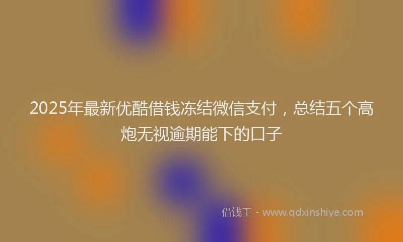 2025年最新优酷借钱冻结微信支付，总结五个高炮无视逾期能下的口子