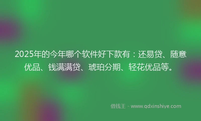 2025年的今年哪个软件好下款有：还易贷、随意优品、钱满满贷、琥珀分期、轻花优品等。