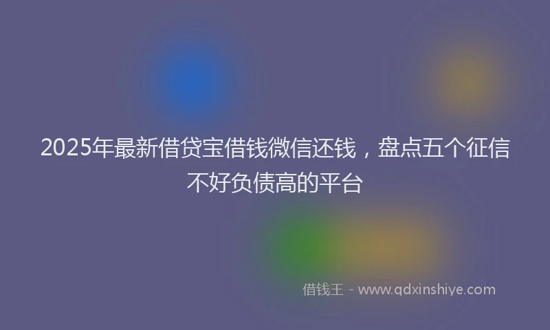 2025年最新借贷宝借钱微信还钱，盘点五个征信不好负债高的平台