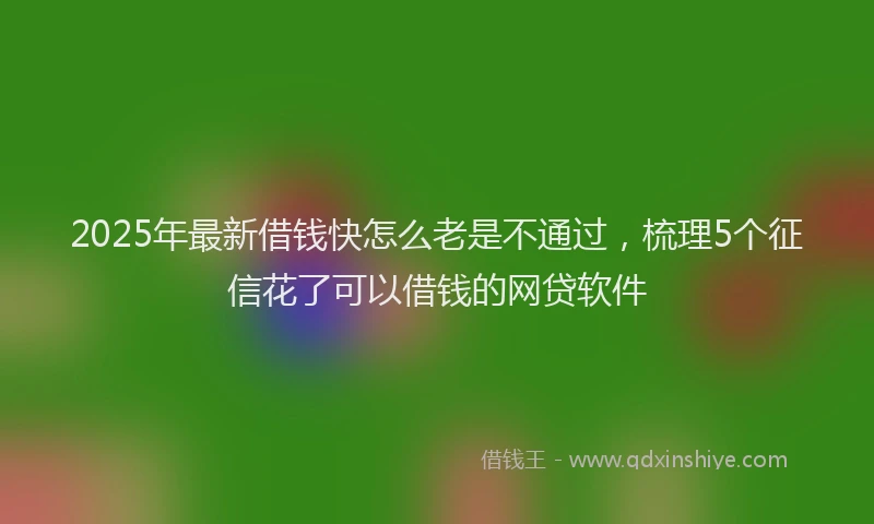 2025年最新借钱快怎么老是不通过，梳理5个征信花了可以借钱的网贷软件