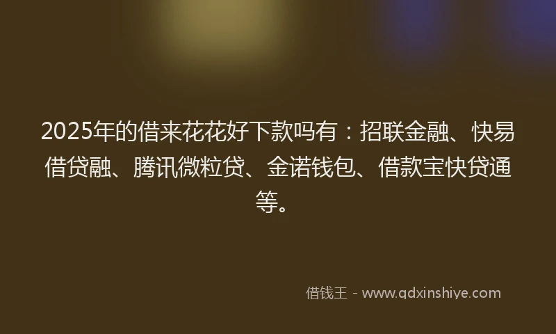 2025年的借来花花好下款吗有：招联金融、快易借贷融、腾讯微粒贷、金诺钱包、借款宝快贷通等。