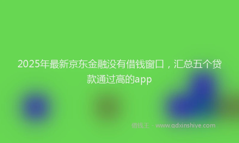 2025年最新京东金融没有借钱窗口，汇总五个贷款通过高的app