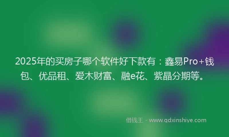 2025年的买房子哪个软件好下款有：鑫易Pro+钱包、优品租、爱木财富、融e花、紫晶分期等。
