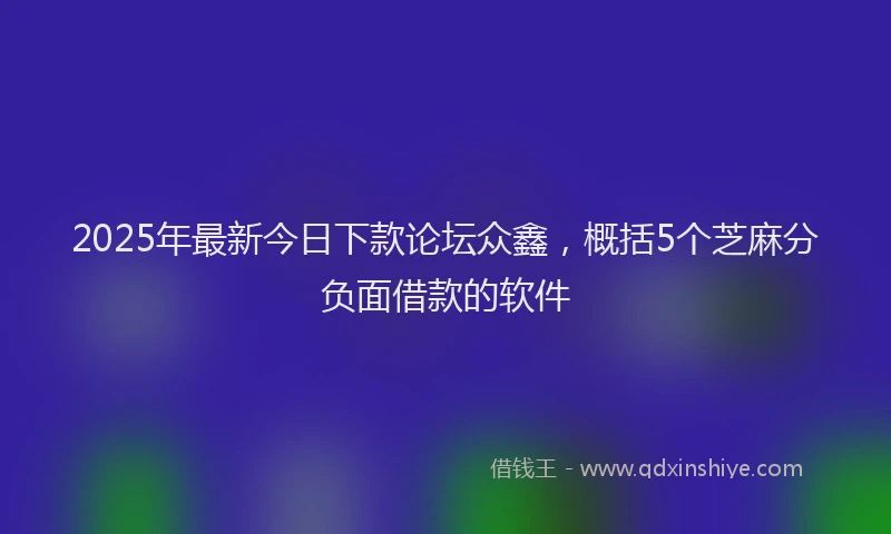 2025年最新今日下款论坛众鑫，概括5个芝麻分负面借款的软件