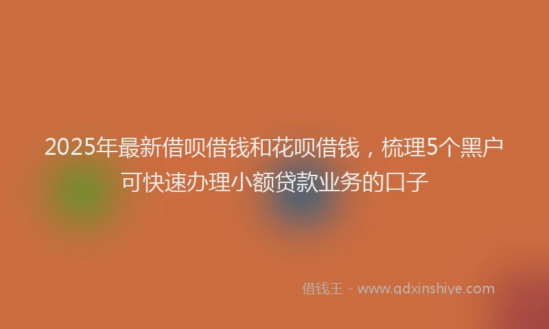 2025年最新借呗借钱和花呗借钱，梳理5个黑户可快速办理小额贷款业务的口子