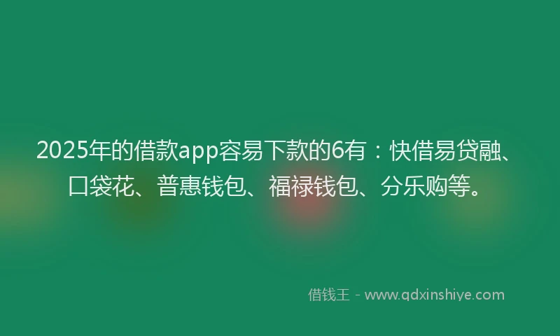 2025年的借款app容易下款的6有：快借易贷融、口袋花、普惠钱包、福禄钱包、分乐购等。
