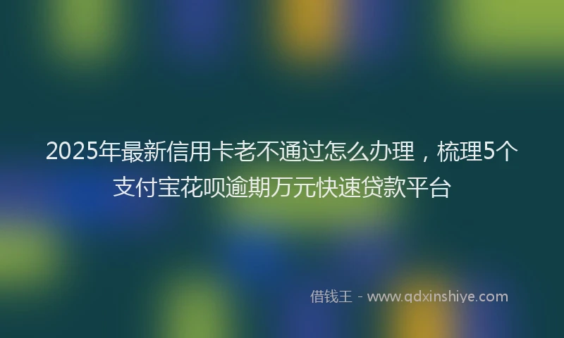 2025年最新信用卡老不通过怎么办理，梳理5个支付宝花呗逾期万元快速贷款平台