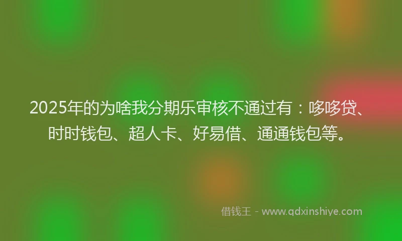 2025年的为啥我分期乐审核不通过有：哆哆贷、时时钱包、超人卡、好易借、通通钱包等。