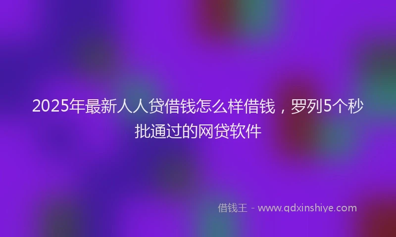 2025年最新人人贷借钱怎么样借钱，罗列5个秒批通过的网贷软件