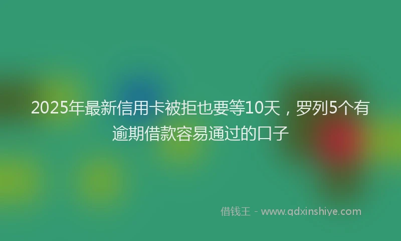 2025年最新信用卡被拒也要等10天，罗列5个有逾期借款容易通过的口子