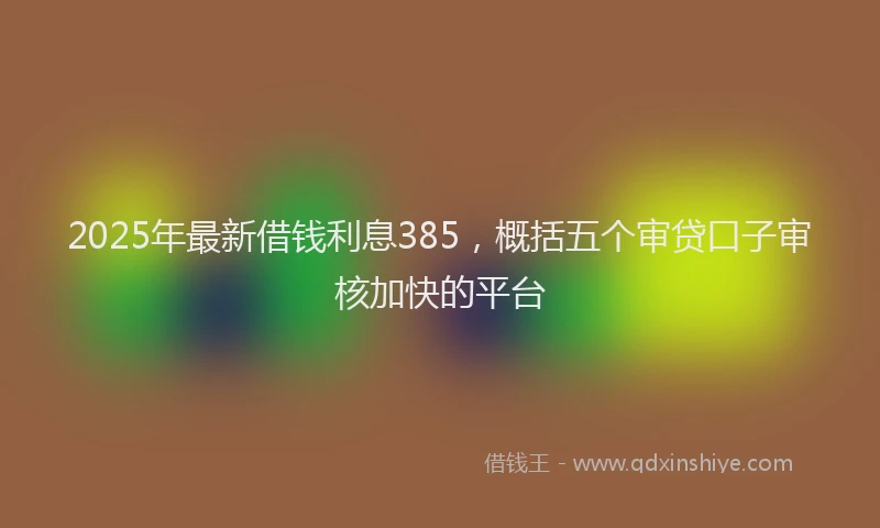 2025年最新借钱利息385，概括五个审贷口子审核加快的平台