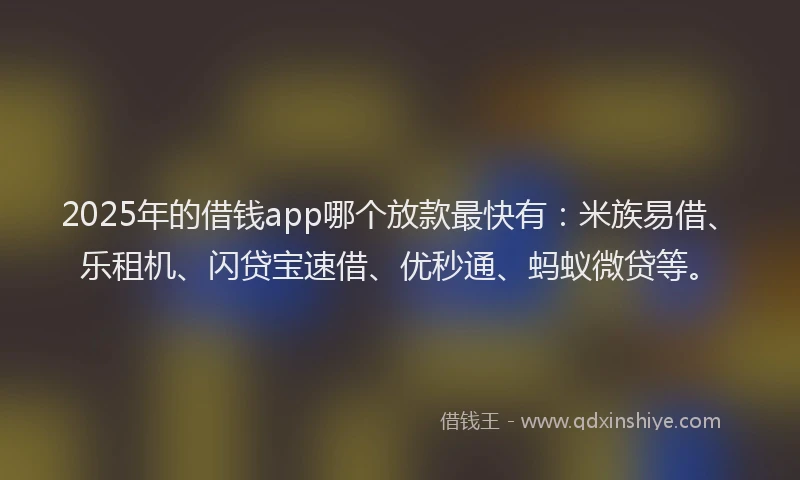 2025年的借钱app哪个放款最快有：米族易借、乐租机、闪贷宝速借、优秒通、蚂蚁微贷等。