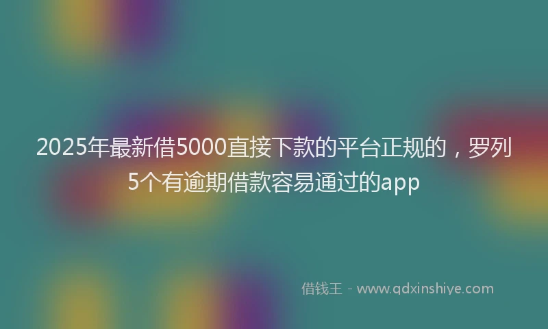 2025年最新借5000直接下款的平台正规的，罗列5个有逾期借款容易通过的app
