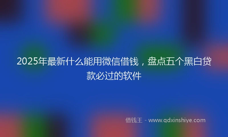 2025年最新什么能用微信借钱，盘点五个黑白贷款必过的软件