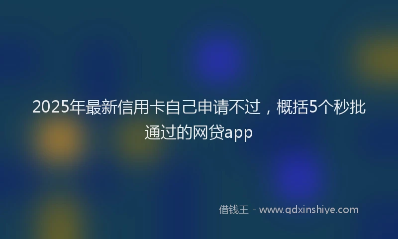 2025年最新信用卡自己申请不过，概括5个秒批通过的网贷app