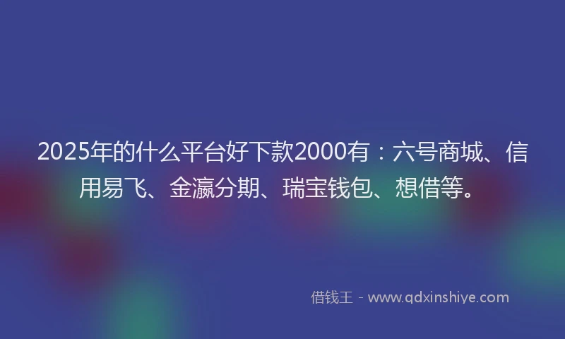 2025年的什么平台好下款2000有：六号商城、信用易飞、金瀛分期、瑞宝钱包、想借等。